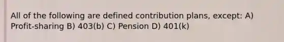 All of the following are defined contribution plans, except: A) Profit-sharing B) 403(b) C) Pension D) 401(k)