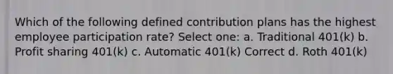 Which of the following defined contribution plans has the highest employee participation rate? Select one: a. Traditional 401(k) b. Profit sharing 401(k) c. Automatic 401(k) Correct d. Roth 401(k)