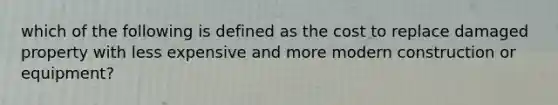 which of the following is defined as the cost to replace damaged property with less expensive and more modern construction or equipment?