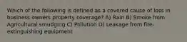 Which of the following is defined as a covered cause of loss in business owners property coverage? A) Rain B) Smoke from Agricultural smudging C) Pollution D) Leakage from fire-extinguishing equipment
