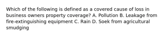 Which of the following is defined as a covered cause of loss in business owners property coverage? A. Pollution B. Leakage from fire-extinguishing equipment C. Rain D. Soek from agricultural smudging