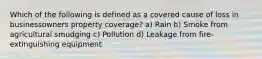 Which of the following is defined as a covered cause of loss in businessowners property coverage? a) Rain b) Smoke from agricultural smudging c) Pollution d) Leakage from fire-extinguishing equipment