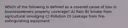 Which of the following is defined as a covered cause of loss in businessowners property coverage? A) Rain B) Smoke from agricultural smudging C) Pollution D) Leakage from fire-extinguishing equipment