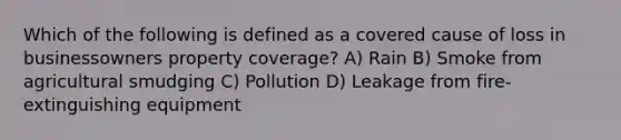 Which of the following is defined as a covered cause of loss in businessowners property coverage? A) Rain B) Smoke from agricultural smudging C) Pollution D) Leakage from fire-extinguishing equipment