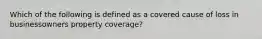 Which of the following is defined as a covered cause of loss in businessowners property coverage?