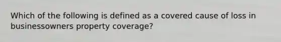 Which of the following is defined as a covered cause of loss in businessowners property coverage?