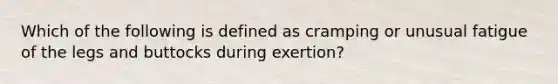 Which of the following is defined as cramping or unusual fatigue of the legs and buttocks during exertion?