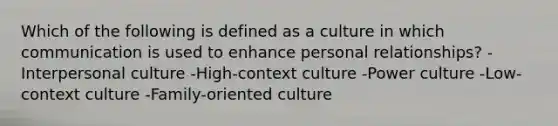 Which of the following is defined as a culture in which communication is used to enhance personal relationships? -Interpersonal culture -High-context culture -Power culture -Low-context culture -Family-oriented culture