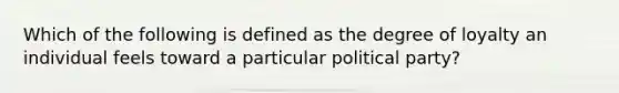 Which of the following is defined as the degree of loyalty an individual feels toward a particular political party?