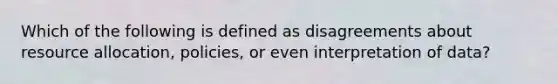 Which of the following is defined as disagreements about resource allocation, policies, or even interpretation of data?