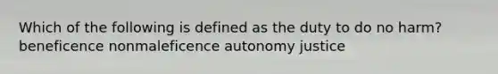 Which of the following is defined as the duty to do no harm? beneficence nonmaleficence autonomy justice