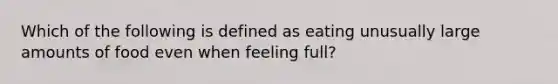 Which of the following is defined as eating unusually large amounts of food even when feeling full?