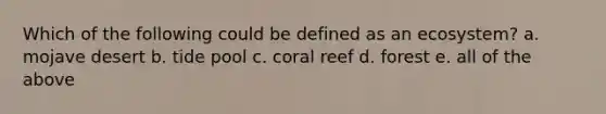 Which of the following could be defined as an ecosystem? a. mojave desert b. tide pool c. coral reef d. forest e. all of the above