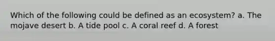 Which of the following could be defined as an ecosystem? a. The mojave desert b. A tide pool c. A coral reef d. A forest