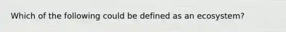 Which of the following could be defined as an ecosystem?