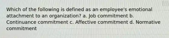 Which of the following is defined as an employee's emotional attachment to an organization? a. Job commitment b. Continuance commitment c. Affective commitment d. Normative commitment