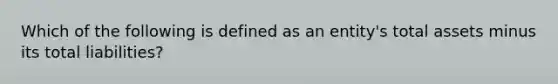 Which of the following is defined as an entity's total assets minus its total liabilities?