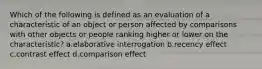 Which of the following is defined as an evaluation of a characteristic of an object or person affected by comparisons with other objects or people ranking higher or lower on the characteristic? a.elaborative interrogation b.recency effect c.contrast effect d.comparison effect