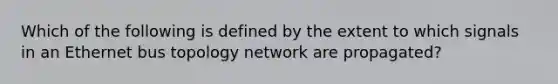 Which of the following is defined by the extent to which signals in an Ethernet bus topology network are propagated?