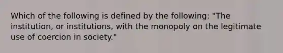 Which of the following is defined by the following: "The institution, or institutions, with the monopoly on the legitimate use of coercion in society."