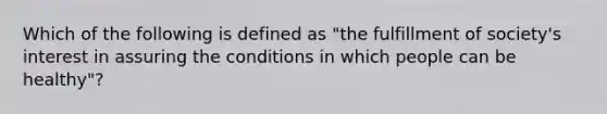 Which of the following is defined as "the fulfillment of society's interest in assuring the conditions in which people can be healthy"?