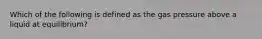 Which of the following is defined as the gas pressure above a liquid at equilibrium?