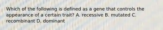 Which of the following is defined as a gene that controls the appearance of a certain trait? A. recessive B. mutated C. recombinant D. dominant