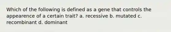 Which of the following is defined as a gene that controls the appearence of a certain trait? a. recessive b. mutated c. recombinant d. dominant