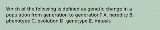 Which of the following is defined as genetic change in a population from generation to generation? A. heredity B. phenotype C. evolution D. genotype E. mitosis