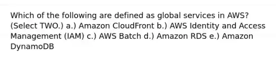 Which of the following are defined as global services in AWS? (Select TWO.) a.) Amazon CloudFront b.) AWS Identity and Access Management (IAM) c.) AWS Batch d.) Amazon RDS e.) Amazon DynamoDB