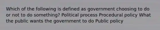 Which of the following is defined as government choosing to do or not to do something? Political process Procedural policy What the public wants the government to do Public policy