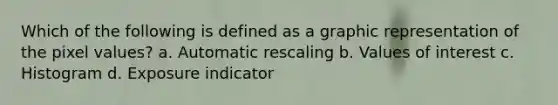 Which of the following is defined as a graphic representation of the pixel values? a. Automatic rescaling b. Values of interest c. Histogram d. Exposure indicator