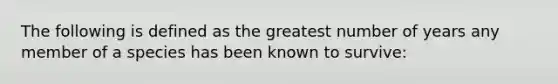 The following is defined as the greatest number of years any member of a species has been known to survive: