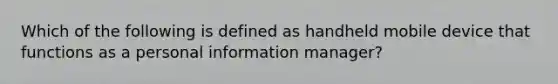 Which of the following is defined as handheld mobile device that functions as a personal information manager?