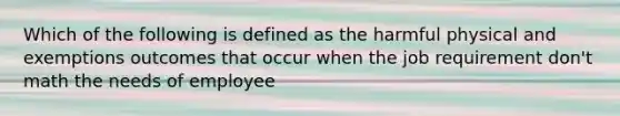 Which of the following is defined as the harmful physical and exemptions outcomes that occur when the job requirement don't math the needs of employee