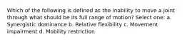 Which of the following is defined as the inability to move a joint through what should be its full range of motion? Select one: a. Synergistic dominance b. Relative flexibility c. Movement impairment d. Mobility restriction