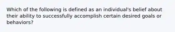 Which of the following is defined as an individual's belief about their ability to successfully accomplish certain desired goals or behaviors?