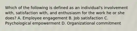 Which of the following is defined as an​ individual's involvement​ with, satisfaction​ with, and enthusiasm for the work he or she​ does? A. Employee engagement B. Job satisfaction C. Psychological empowerment D. Organizational commitment