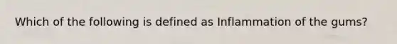 Which of the following is defined as Inflammation of the gums?
