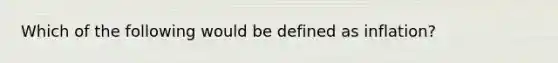 Which of the following would be defined as inflation?