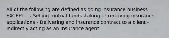 All of the following are defined as doing insurance business EXCEPT... - Selling mutual funds -taking or receiving insurance applications - Delivering and insurance contract to a client - Indirectly acting as an insurance agent