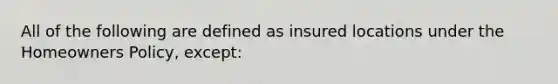 All of the following are defined as insured locations under the Homeowners Policy, except: