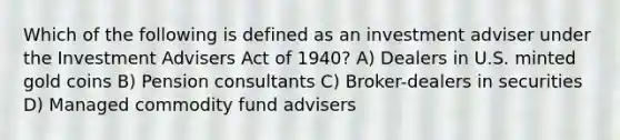 Which of the following is defined as an investment adviser under the Investment Advisers Act of 1940? A) Dealers in U.S. minted gold coins B) Pension consultants C) Broker-dealers in securities D) Managed commodity fund advisers