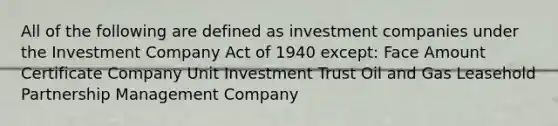 All of the following are defined as investment companies under the Investment Company Act of 1940 except: Face Amount Certificate Company Unit Investment Trust Oil and Gas Leasehold Partnership Management Company