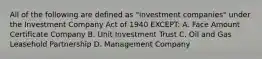 All of the following are defined as "investment companies" under the Investment Company Act of 1940 EXCEPT: A. Face Amount Certificate Company B. Unit Investment Trust C. Oil and Gas Leasehold Partnership D. Management Company