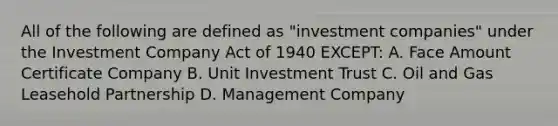 All of the following are defined as "investment companies" under the Investment Company Act of 1940 EXCEPT: A. Face Amount Certificate Company B. Unit Investment Trust C. Oil and Gas Leasehold Partnership D. Management Company