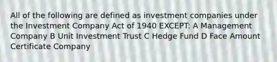 All of the following are defined as investment companies under the Investment Company Act of 1940 EXCEPT: A Management Company B Unit Investment Trust C Hedge Fund D Face Amount Certificate Company