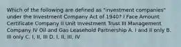 Which of the following are defined as "investment companies" under the Investment Company Act of 1940? I Face Amount Certificate Company II Unit Investment Trust III Management Company IV Oil and Gas Leasehold Partnership A. I and II only B. III only C. I, II, III D. I, II, III, IV