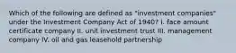 Which of the following are defined as "investment companies" under the Investment Company Act of 1940? I. face amount certificate company II. unit investment trust III. management company IV. oil and gas leasehold partnership