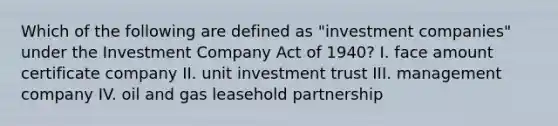 Which of the following are defined as "investment companies" under the Investment Company Act of 1940? I. face amount certificate company II. unit investment trust III. management company IV. oil and gas leasehold partnership